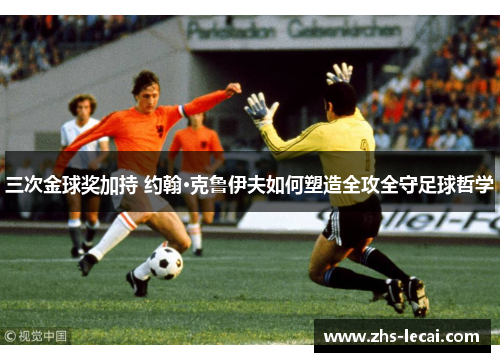 三次金球奖加持 约翰·克鲁伊夫如何塑造全攻全守足球哲学