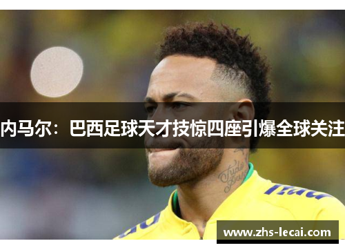 内马尔:巴西足球天才技惊四座引爆全球关注 内马尔:巴西足球天才技惊四座引爆全球关注