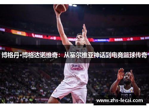 博格丹·博格达诺维奇：从塞尔维亚神话到电竞篮球传奇