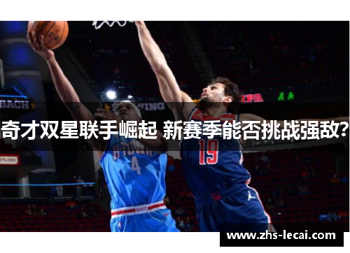 奇才双星联手崛起 新赛季能否挑战强敌？