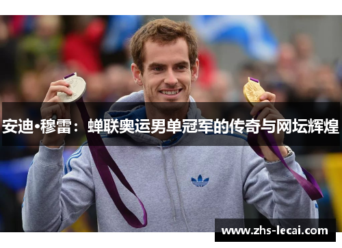 安迪·穆雷：蝉联奥运男单冠军的传奇与网坛辉煌