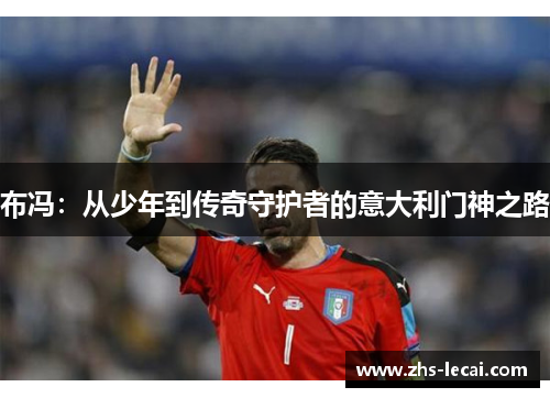 布冯：从少年到传奇守护者的意大利门神之路