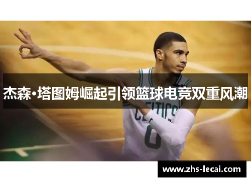 杰森·塔图姆崛起引领篮球电竞双重风潮